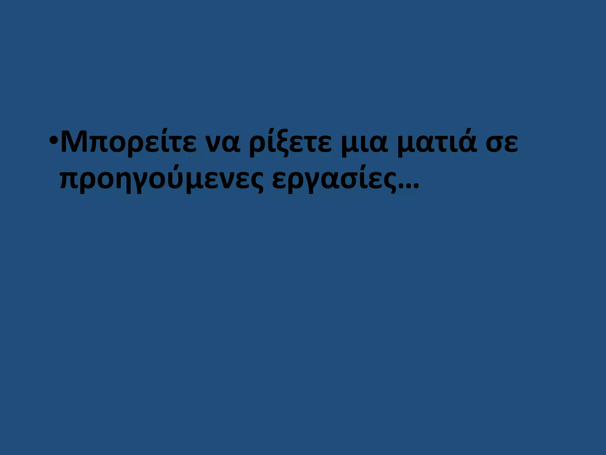 •Μπορείτε να ρίξετε μια ματιά σε
προηγούμενες εργασίες…
 