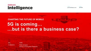 DATE AUTHOR
5G is coming…
…but is there a business case?
11/09/2018 Pablo Iacopino
Director of Ecosystem Research
CHARTING THE FUTURE OF MOBILE
 