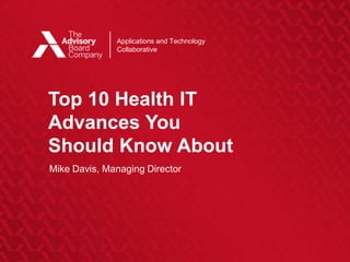 Applications and Technology
                                                 Collaborative




                                   Top 10 Health IT
                                   Advances You
                                   Should Know About
                                   Mike Davis, Managing Director
©2011 THE ADVISORY BOARD COMPANY
 