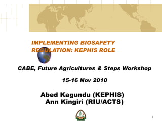 IMPLEMENTING BIOSAFETY REGULATION: KEPHIS ROLE CABE, Future Agricultures & Steps Workshop 15-16 Nov 2010 Abed Kagundu (KEPHIS)  Ann Kingiri (RIU/ACTS) 