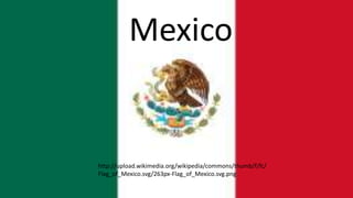 http://upload.wikimedia.org/wikipedia/commons/thumb/f/fc/
Flag_of_Mexico.svg/263px-Flag_of_Mexico.svg.png
Mexico
 
