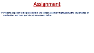 Assignment
 Prepare a speech to be presented in the school assembly highlighting the importance of
motivation and hard work to attain success in life.
 
