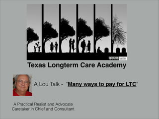 Texas Longterm Care Academy
A Lou Talk - "Many ways to pay for LTC"
A Practical Realist and Advocate
Caretaker in Chief and Consultant
 