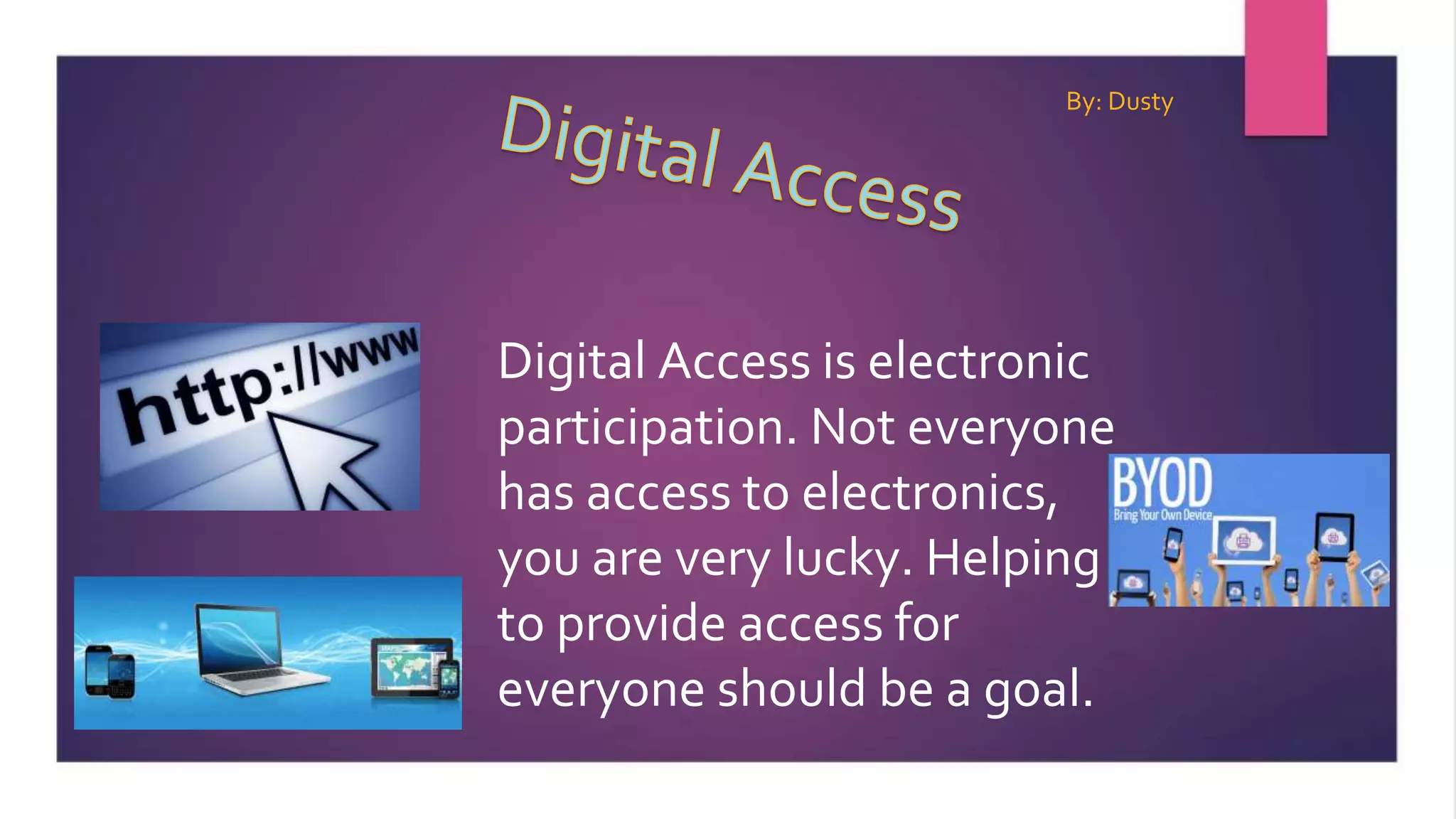 Digital Access is electronic
participation. Not everyone
has access to electronics,
you are very lucky. Helping
to provide access for
everyone should be a goal.
By: Dusty
 