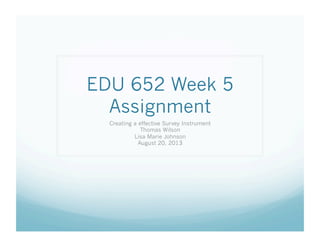 EDU 652 Week 5
Assignment
Creating a effective Survey Instrument
Thomas Wilson
Lisa Marie Johnson
August 20, 2013

 