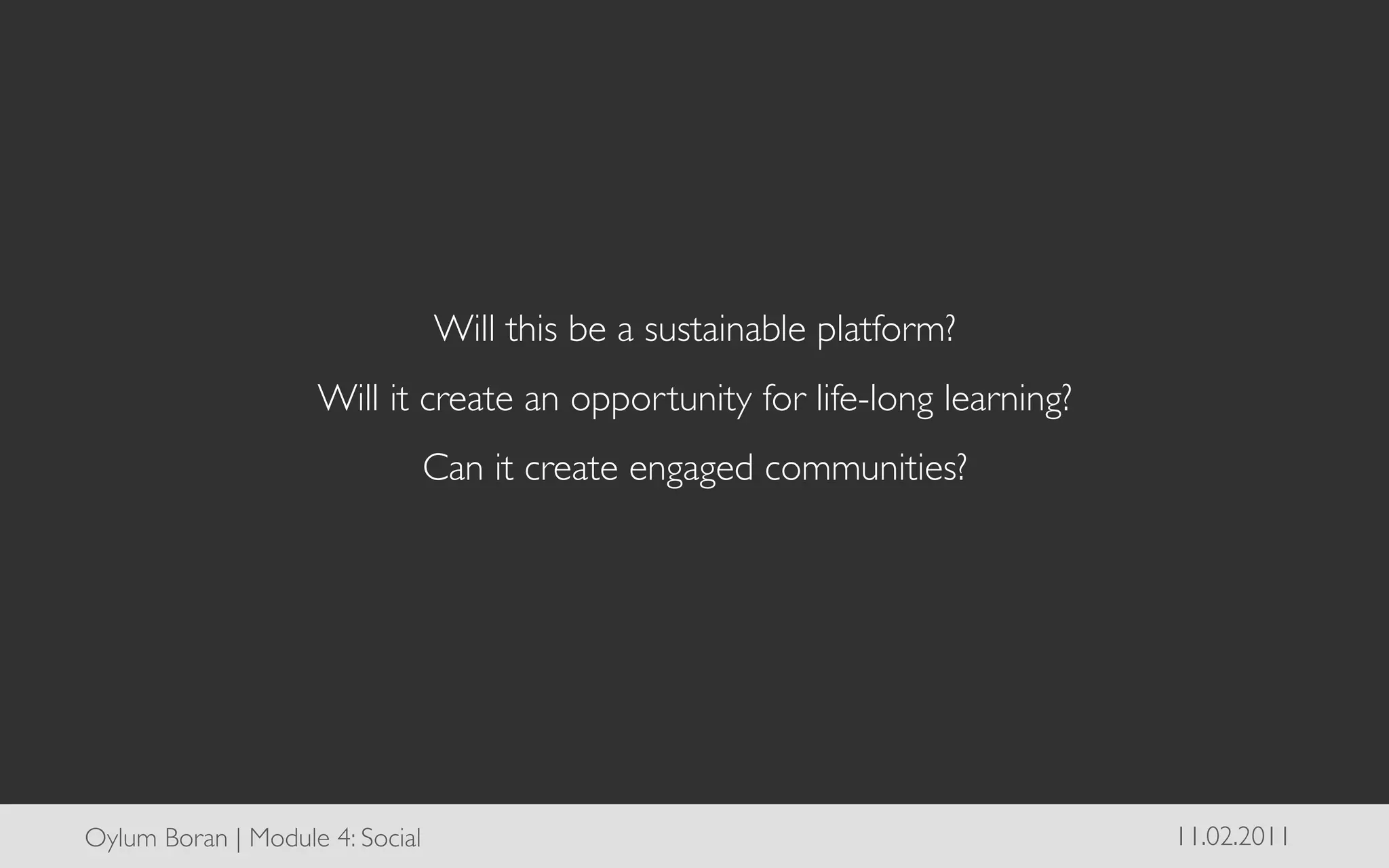 Will this be a sustainable platform?	

                      Will it create an opportunity for life-long learning?	

                                Can it create engaged communities?	





Oylum Boran | Module 4: Social	

                                                11.02.2011	

 