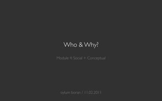 Who & Why?
                 
Module 4: Social + Conceptual	




               	

               	

               	

  oylum boran / 11.02.2011	

 