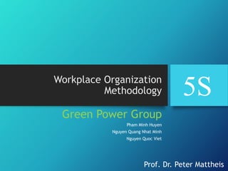 Workplace Organization
Methodology
Green Power Group
Pham Minh Huyen
Nguyen Quang Nhat Minh
Nguyen Quoc Viet
5S
Prof. Dr. Peter Mattheis
 