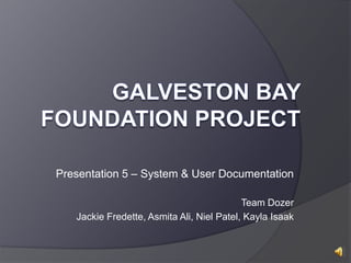 Presentation 5 – System & User Documentation
Team Dozer
Jackie Fredette, Asmita Ali, Niel Patel, Kayla Isaak
 