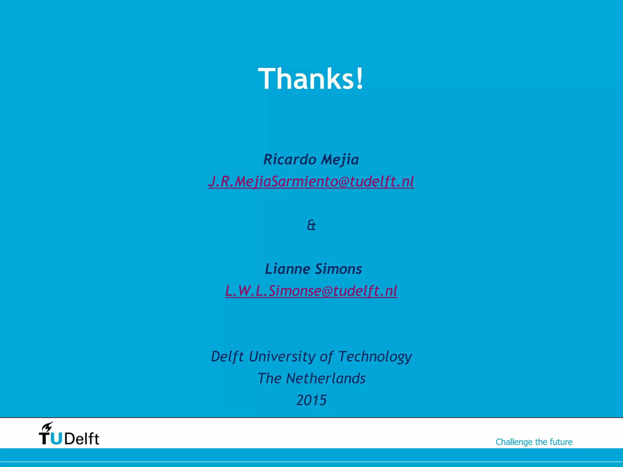 Challenge the future
Thanks!
Ricardo Mejia
J.R.MejiaSarmiento@tudelft.nl
&
Lianne Simons
L.W.L.Simonse@tudelft.nl
Delft University of Technology
The Netherlands
2015
 