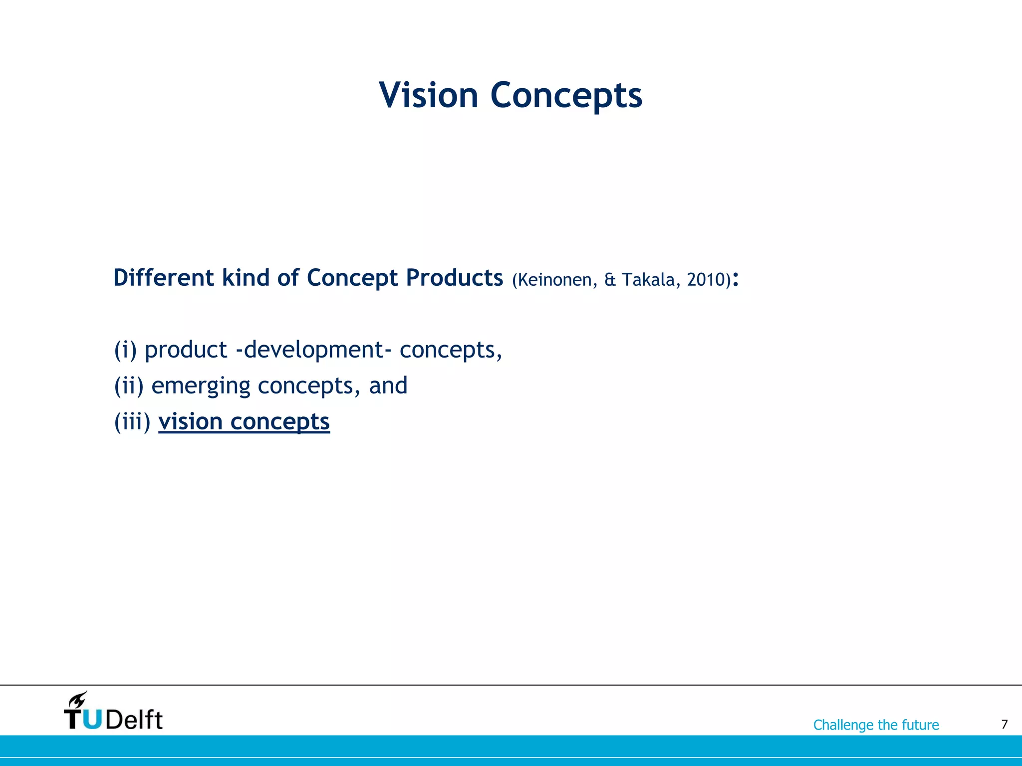 Challenge the future
Vision Concepts
7
Different kind of Concept Products (Keinonen, & Takala, 2010):
(i) product -development- concepts,
(ii) emerging concepts, and
(iii) vision concepts
 