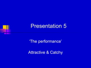 Presentation 5 ‘ The performance’ Attractive & Catchy 