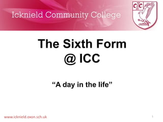 www.icknield.oxon.sch.uk 1
The Sixth Form
@ ICC
“A day in the life”
 