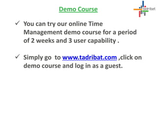Demo Course
 You can try our online Time
Management demo course for a period
of 2 weeks and 3 user capability .
 Simply go to www.tadribat.com ,click on
demo course and log in as a guest.
 