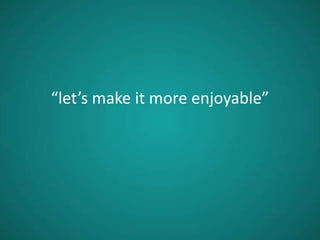 “let’s make it more enjoyable”
 