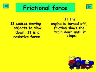 Frictional force
                             If the
It causes moving    engine is turned off,
  objects to slow     friction slows the
   down. It is a      train down until it
 resistive force.             stops.
 