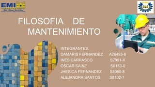 FILOSOFIA DE
MANTENIMIENTO
INTEGRANTES:
DAMARIS FERNANDEZ A26493-8
INES CARRASCO S7991-X
OSCAR SAINZ S6153-0
JHESICA FERNANDEZ S8060-8
ALEJANDRA SANTOS S8102-7
 