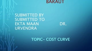 BARAUT
SUBMITTED BY
SUBMITTED TO
EKTA MAAN DR.
URVENDRA
TOPIC- COST CURVE
 