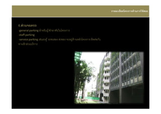 รายละเอียดโครงการด้ านการใช้ สอย



6.ส่ วนจอดรถ
-general parking สําหรับผู ้ พักอาศัยในโครงการ
-staff parking
-service parking เช่นรถตู ้ รถขนของ ส่งของ จะอยู่ด้านหลังโครงการ ติดต่อกับ
ทางเข้ าส่วนบริ การ
 