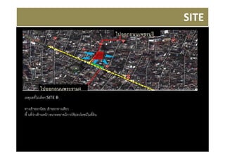 SITE
                                                        ไปออกถนนเพชรบุรี




           ไปออกถนนพระราม4
เหตุผลทีไม่เลือก SITE B

ทางเข้ าออกน้ อย เข้ าออกทางเดียว
พื นทีว่างด้ านหน้ า อนาคตอาจมีการใช้ ประโยชน์ในทีดิน
 
