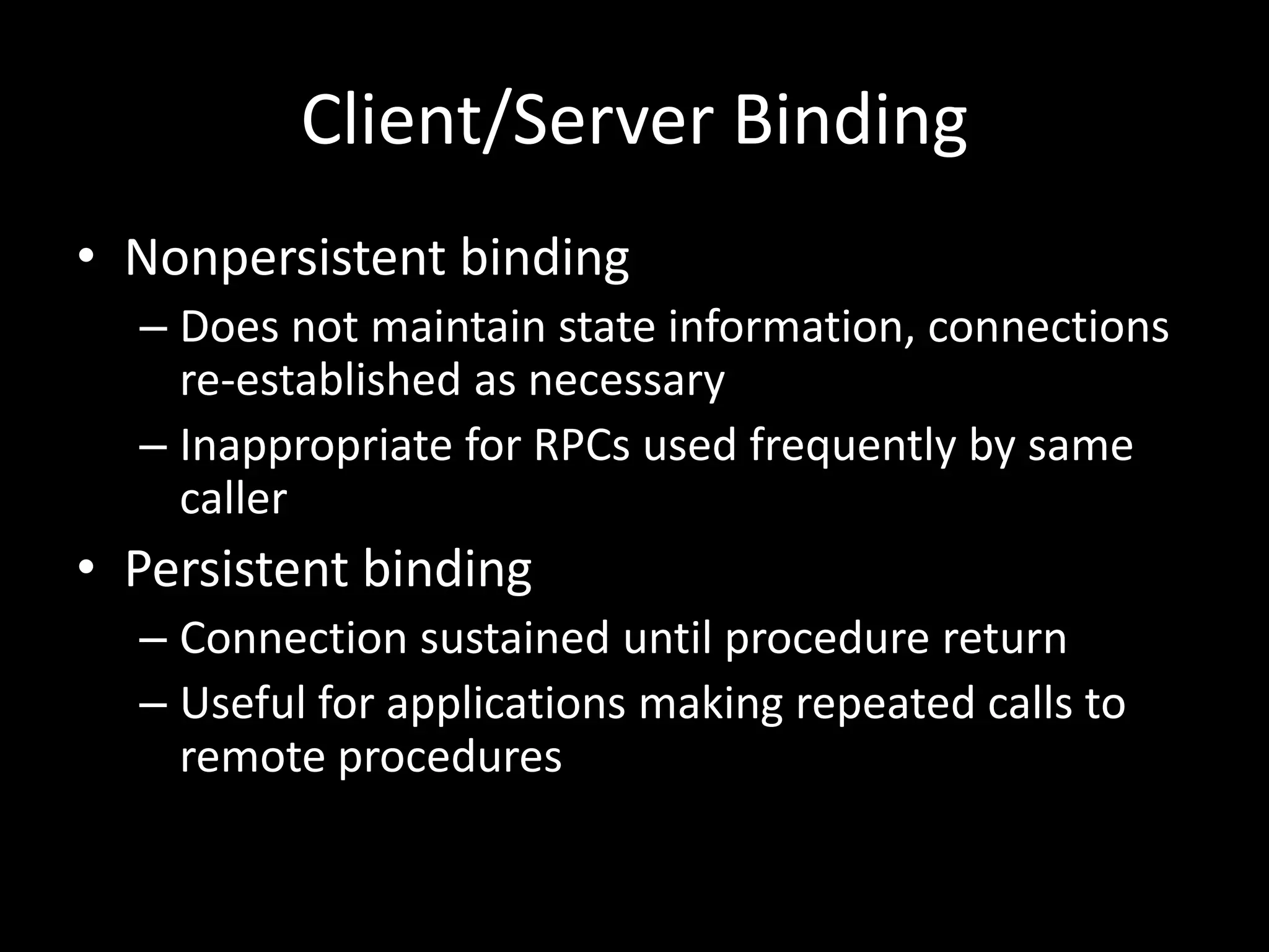 Client/Server BindingNonpersistent bindingDoes not maintain state information, connections re-established as necessaryInappropriate for RPCs used frequently by same callerPersistent bindingConnection sustained until procedure returnUseful for applications making repeated calls to remote procedures