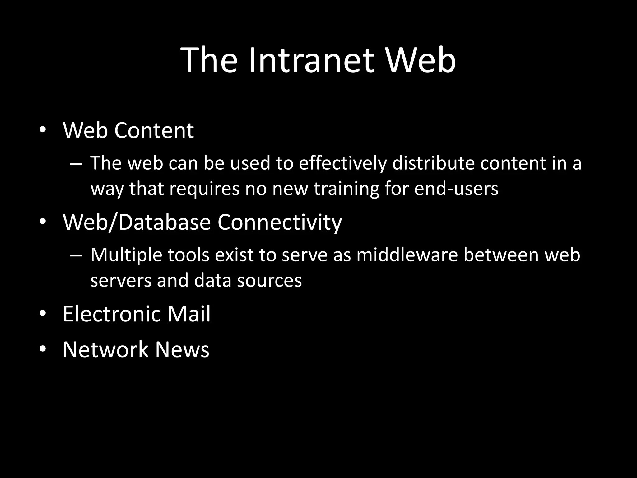 The Intranet WebWeb ContentThe web can be used to effectively distribute content in a way that requires no new training for end-usersWeb/Database ConnectivityMultiple tools exist to serve as middleware between web servers and data sourcesElectronic MailNetwork News