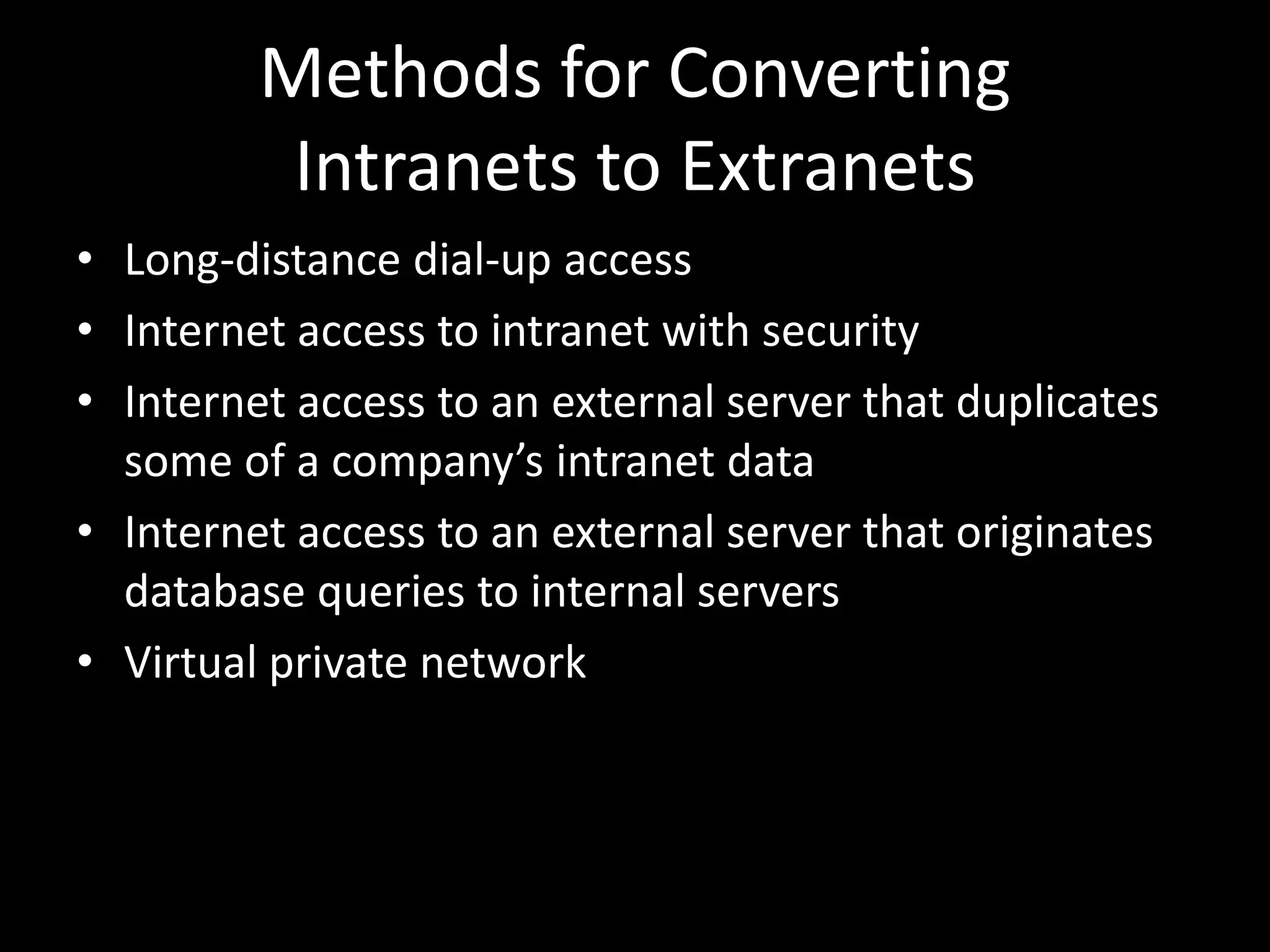 Methods for Converting Intranets to ExtranetsLong-distance dial-up accessInternet access to intranet with securityInternet access to an external server that duplicates some of a company’s intranet dataInternet access to an external server that originates database queries to internal serversVirtual private network