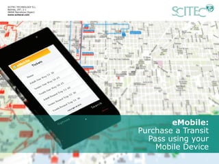 eMobile:
Purchase a Transit
Pass using your
Mobile Device
SCITEC TECHNOLOGY S.L.
Balmes, 297, 2-1
08006 Barcelona (Spain)
www.scitecsl.com
 