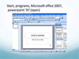 Start, programs, Microsoft office 2007, powerpoint ’07 (open) 