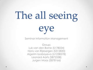 The all seeing eye Seminar Information Management Group: Luk van den Borne (S178024) Hans van Rijsbergen (S312820) AigerimIssabayeva (U1238578) Leonard Aarts (S872338) Jurgen Maas (S878166) 