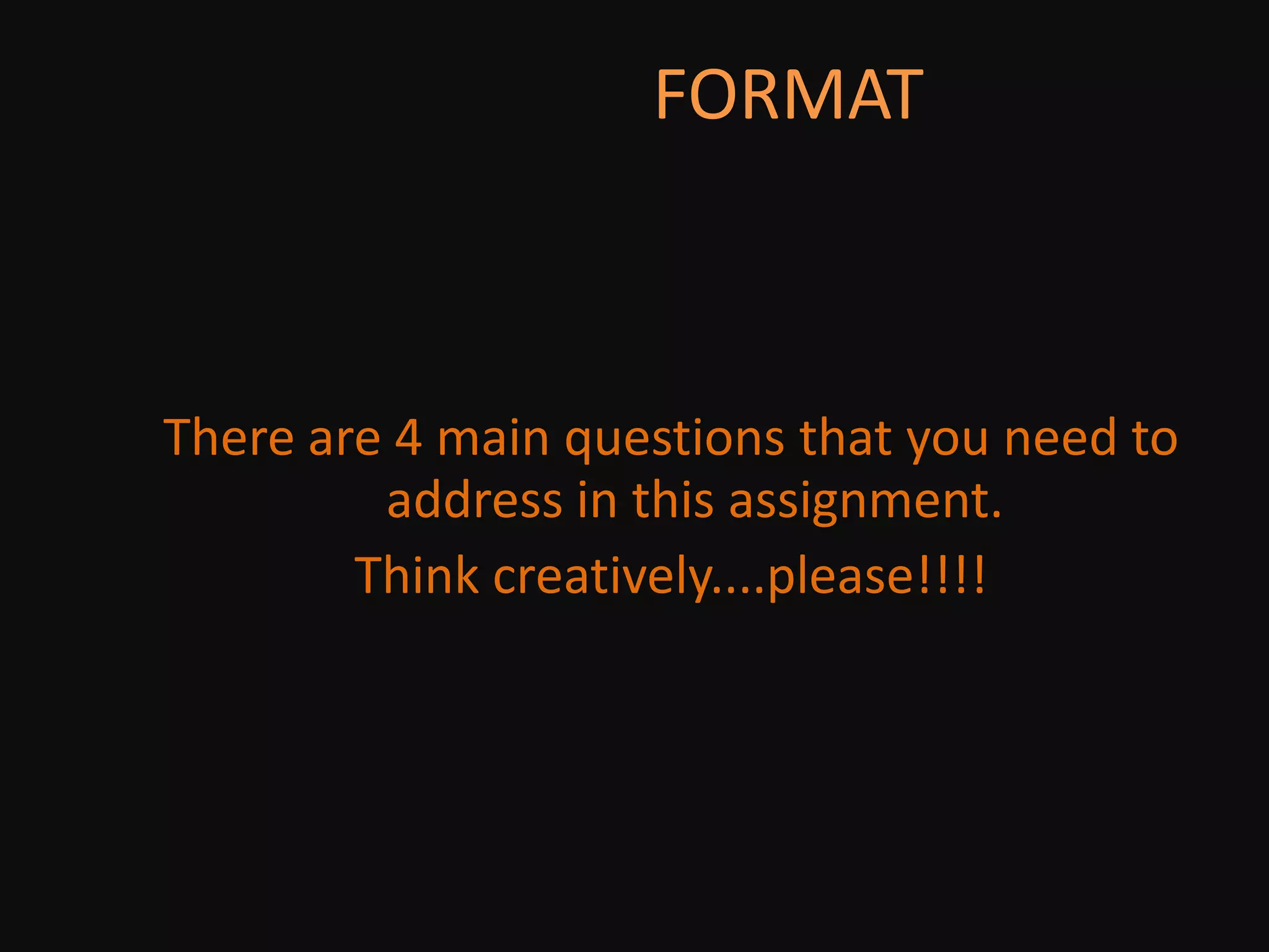                      FORMATThere are 4 main questions that you need to address in this assignment.Think creatively....please!!!!