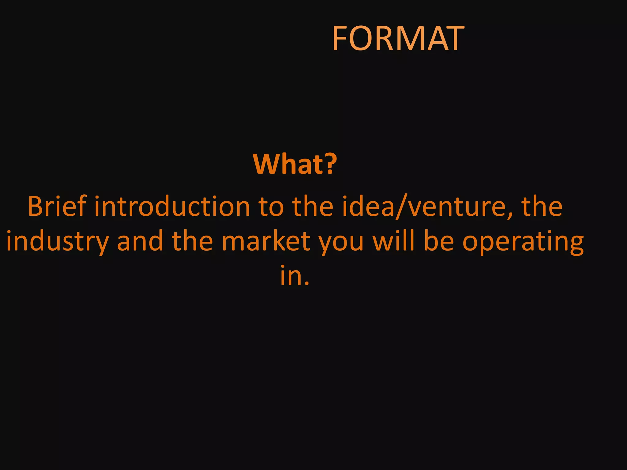                        FORMATWhat? Brief introduction to the idea/venture, the industry and the market you will be operating in.