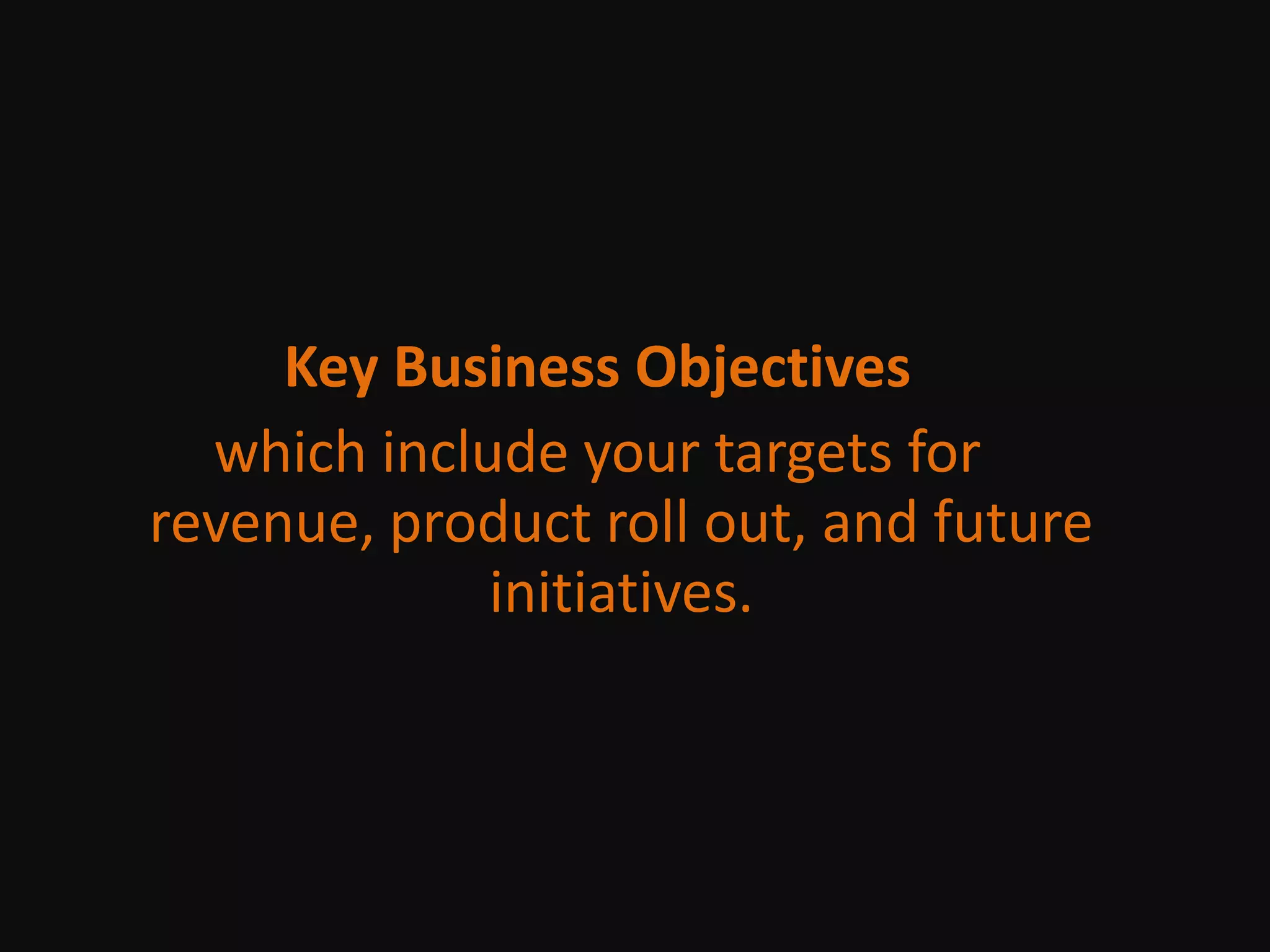 Key Business Objectiveswhich include your targets for revenue, product roll out, and future initiatives.