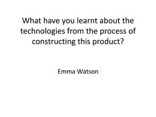 What have you learnt about the technologies from the process of constructing this product? Emma Watson 