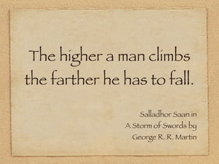 The higher a man climbs
the farther he has to fall.

                   Salladhor Saan in
               A Storm of Swords...