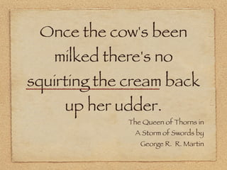 Once the cow's been
   milked there's no
squirting the cream back
     up her udder.
              The Queen of Thorns in
...
