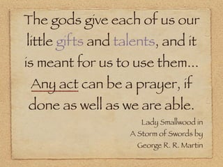 The gods give each of us our
little gifts and talents, and it
is meant for us to use them...
 Any act can be a prayer, if
...