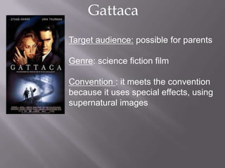 Gattaca
Target audience: possible for parents

Genre: science fiction film

Convention : it meets the convention
because it uses special effects, using
supernatural images
 