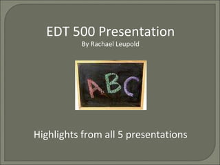 EDT 500 Presentation By Rachael Leupold Highlights from all 5 presentations 