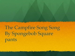 The Campfire Song Song
By Spongebob Square
pants
 