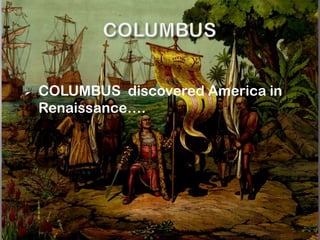    COLUMBUS discovered America in
    Renaissance….
 