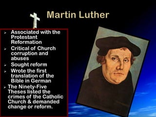   Associated with the
   Protestant
   Reformation
 Critical of Church
   corruption and
   abuses
 Sought reform
 Wrote the first
   translation of the
   Bible in German
 The Ninety-Five
  Theses listed the
  crimes of the Catholic
  Church & demanded
  change or reform.
 