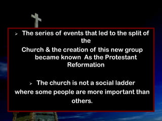    The series of events that led to the split of
                       the
    Church & the creation of this new group
        became known As the Protestant
                   Reformation

      The church is not a social ladder
      

where some people are more important than
                 others.
 