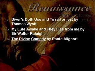    Diver’s Doth Use and To rail or jest by
    Thomas Wyatt.
   My Lute Awake and They Flee from me by
    Sir Walter Raleigh.
   The Divine Comedy by Dante Alighori.
 