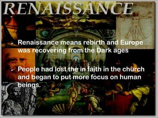 -



   Renaissance means rebirth and Europe
    was recovering from the Dark ages

   People had lost the in faith in the church
    and began to put more focus on human
    beings.



 