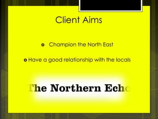 Client Aims
 +Champion
 Have

the North East

a good relationship with the locals

 