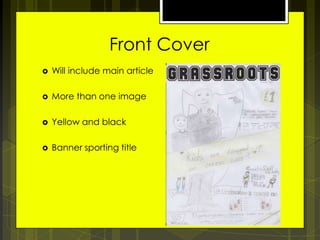 Front Cover


Will include main article



More than one image



Yellow and black



Banner sporting title

 