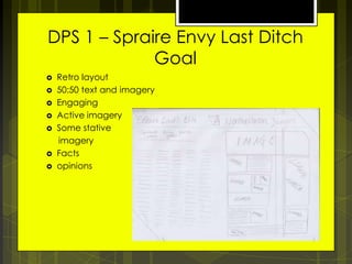 DPS 1 – Spraire Envy Last Ditch
Goal









Retro layout
50:50 text and imagery
Engaging
Active imagery
Some stative
imagery
Facts
opinions

 