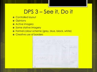 DPS 3 – See it, Do it







Controlled layout
Opinions
Active imagery
Some stative imagery
Formal colour scheme (grey, blue, black, white)
Creative use of borders

 