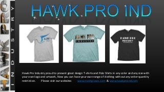 Hawk Pro Industry proud to present great design T-shirts and Polo Shirts in any color and any size with
your own logo and artwork, Now you can have your own range of clothing without any order quantity
restriction. Please visit our websites www.mechgloves.com & www.hawkproind.com
 